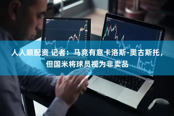 人人顺配资 记者：马竞有意卡洛斯-奥古斯托，但国米将球员视为非卖品