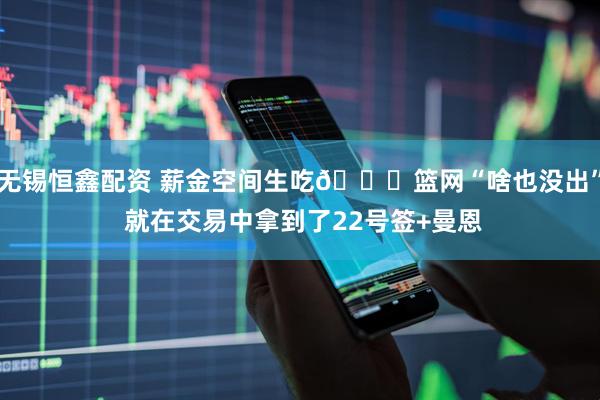 无锡恒鑫配资 薪金空间生吃👀篮网“啥也没出” 就在交易中拿到了22号签+曼恩