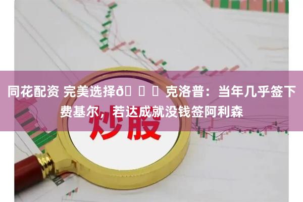 同花配资 完美选择😌克洛普：当年几乎签下费基尔，若达成就没钱签阿利森
