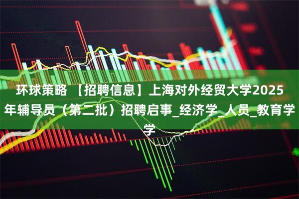 环球策略 【招聘信息】上海对外经贸大学2025年辅导员（第二批）招聘启事_经济学_人员_教育学