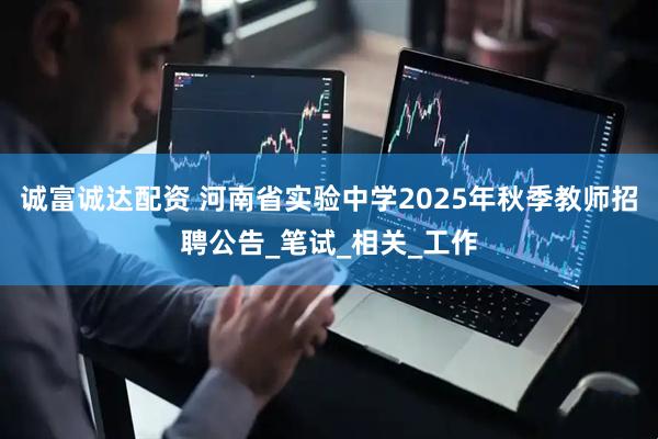 诚富诚达配资 河南省实验中学2025年秋季教师招聘公告_笔试_相关_工作