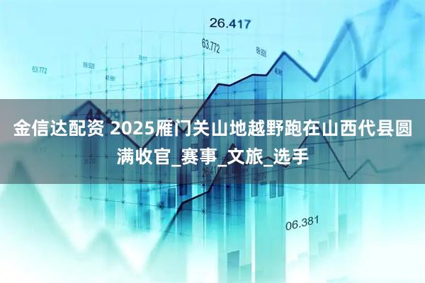 金信达配资 2025雁门关山地越野跑在山西代县圆满收官_赛事_文旅_选手