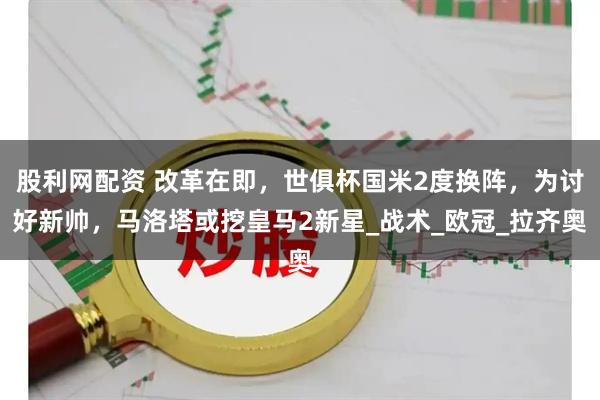 股利网配资 改革在即，世俱杯国米2度换阵，为讨好新帅，马洛塔或挖皇马2新星_战术_欧冠_拉齐奥