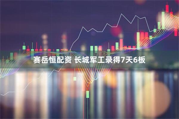 赛岳恒配资 长城军工录得7天6板
