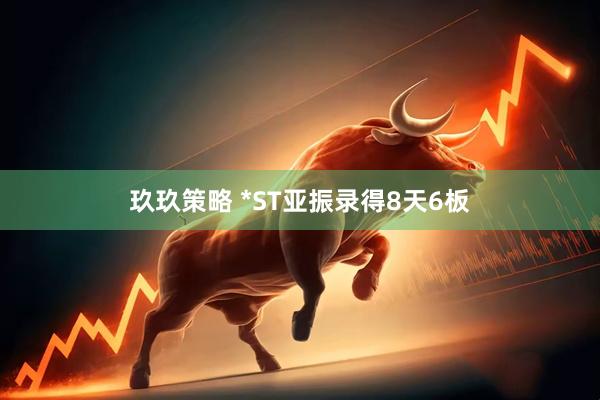 玖玖策略 *ST亚振录得8天6板