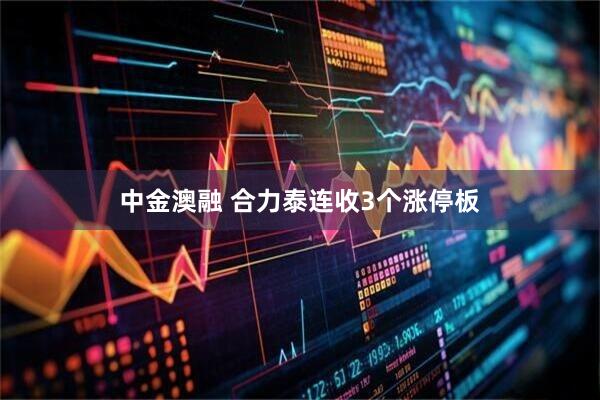 中金澳融 合力泰连收3个涨停板