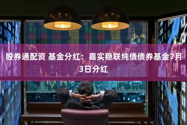 股券通配资 基金分红：嘉实稳联纯债债券基金7月3日分红
