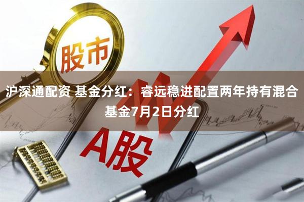 沪深通配资 基金分红：睿远稳进配置两年持有混合基金7月2日分红