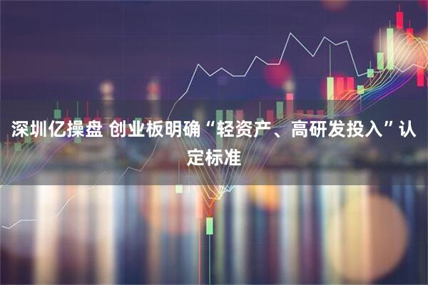 深圳亿操盘 创业板明确“轻资产、高研发投入”认定标准