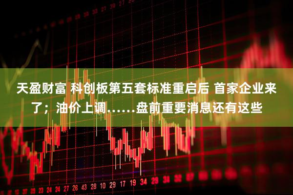 天盈财富 科创板第五套标准重启后 首家企业来了；油价上调……盘前重要消息还有这些