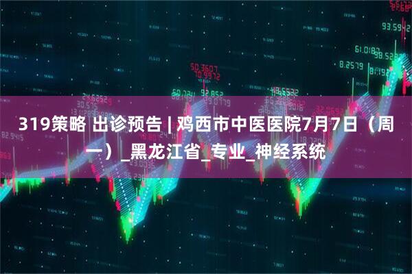 319策略 出诊预告 | 鸡西市中医医院7月7日（周一）_黑龙江省_专业_神经系统
