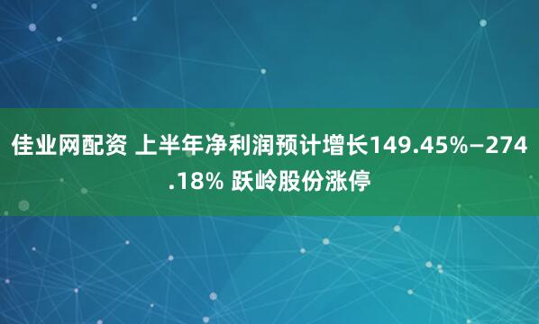 佳业网配资 上半年净利润预计增长149.45%—274.18% 跃岭股份涨停