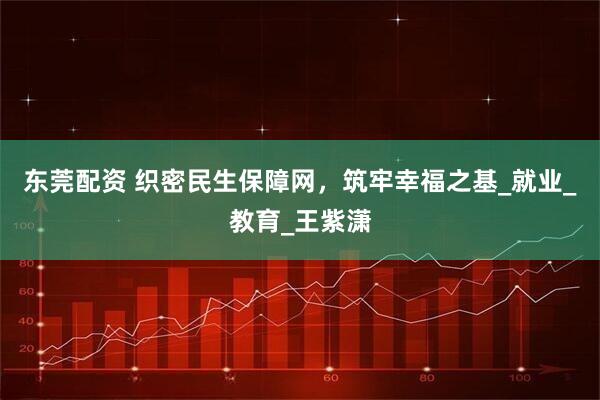 东莞配资 织密民生保障网，筑牢幸福之基_就业_教育_王紫潇