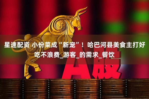 星速配资 小份菜成“新宠”！哈巴河县美食主打好吃不浪费_游客_的需求_餐饮