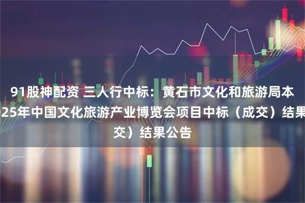 91股神配资 三人行中标：黄石市文化和旅游局本级2025年中国文化旅游产业博览会项目中标（成交）结果公告