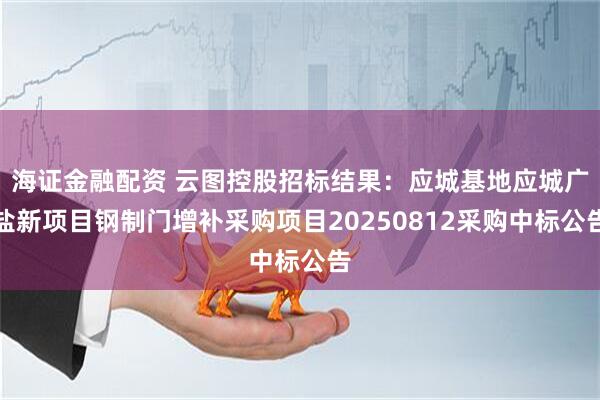 海证金融配资 云图控股招标结果：应城基地应城广盐新项目钢制门增补采购项目20250812采购中标公告