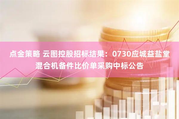 点金策略 云图控股招标结果：0730应城益盐堂混合机备件比价单采购中标公告