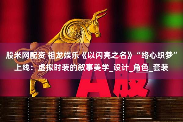 股米网配资 祖龙娱乐《以闪亮之名》“络心织梦”上线：虚拟时装的叙事美学_设计_角色_套装