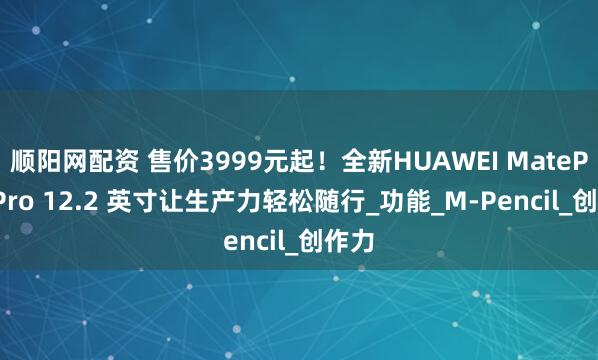 顺阳网配资 售价3999元起！全新HUAWEI MatePad Pro 12.2 英寸让生产力轻松随行_功能_M-Pencil_创作力