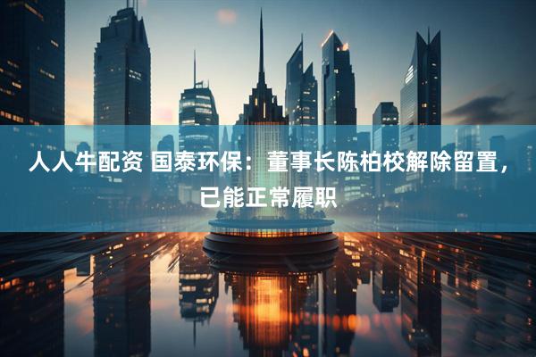 人人牛配资 国泰环保：董事长陈柏校解除留置，已能正常履职