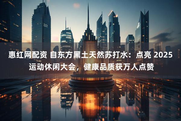 惠红网配资 自东方黑土天然苏打水：点亮 2025 运动休闲大会，健康品质获万人点赞