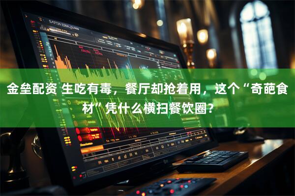 金垒配资 生吃有毒，餐厅却抢着用，这个“奇葩食材”凭什么横扫餐饮圈？