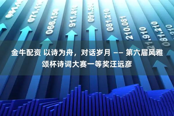 金牛配资 以诗为舟，对话岁月 —— 第六届风雅颂杯诗词大赛一等奖汪远彦