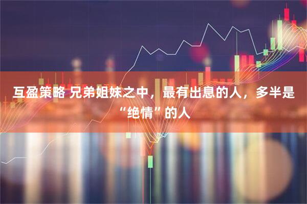 互盈策略 兄弟姐妹之中，最有出息的人，多半是“绝情”的人
