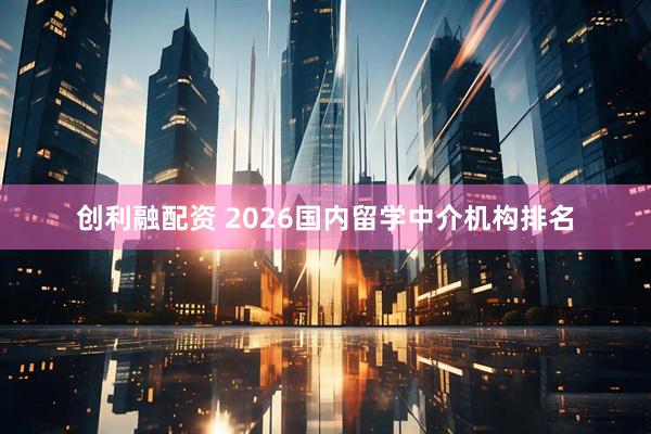创利融配资 2026国内留学中介机构排名