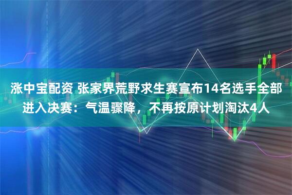 涨中宝配资 张家界荒野求生赛宣布14名选手全部进入决赛：气温骤降，不再按原计划淘汰4人