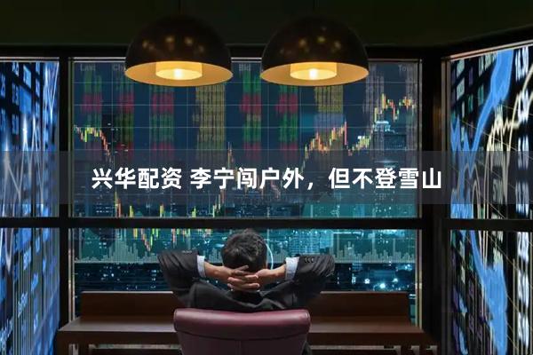 兴华配资 李宁闯户外，但不登雪山