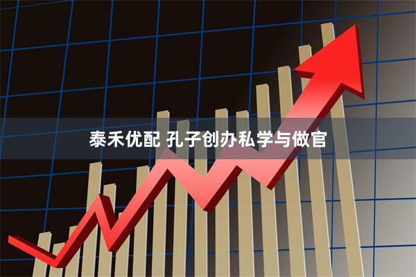 泰禾优配 孔子创办私学与做官