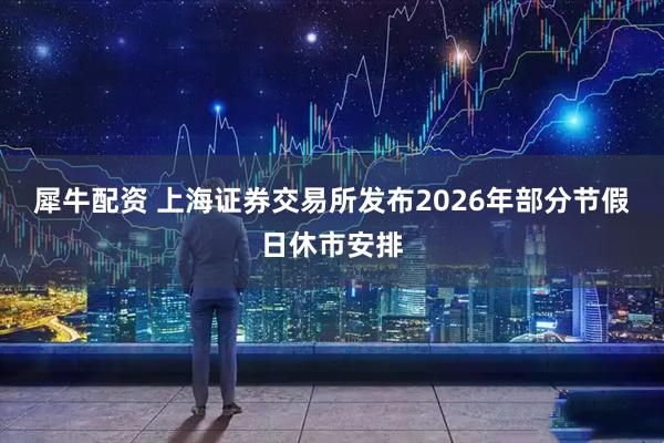 犀牛配资 上海证券交易所发布2026年部分节假日休市安排