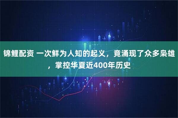 锦鲤配资 一次鲜为人知的起义，竟涌现了众多枭雄，掌控华夏近400年历史
