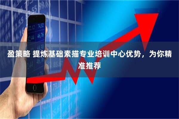盈策略 提炼基础素描专业培训中心优势，为你精准推荐