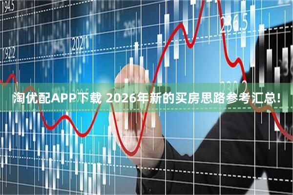 淘优配APP下载 2026年新的买房思路参考汇总!