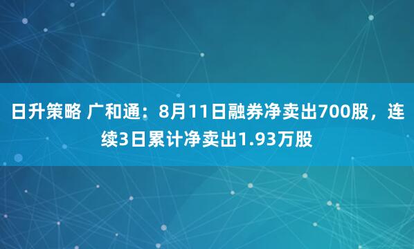 日升策略 广和通：8月11日融券净卖出700股，连续3日累计净卖出1.93万股