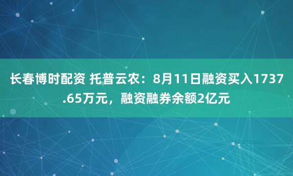长春博时配资 托普云农：8月11日融资买入1737.65万元，融资融券余额2亿元