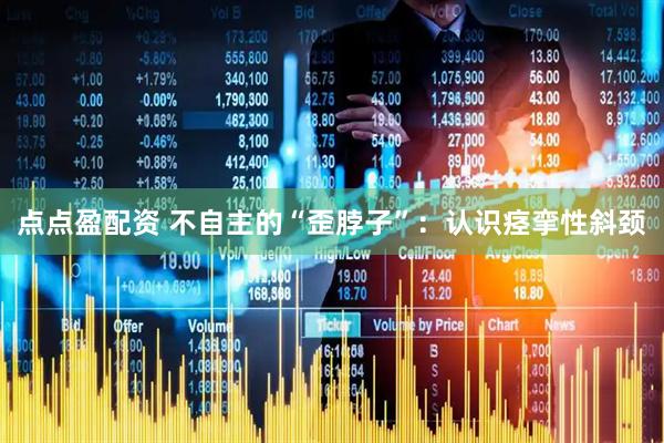 点点盈配资 不自主的“歪脖子”：认识痉挛性斜颈