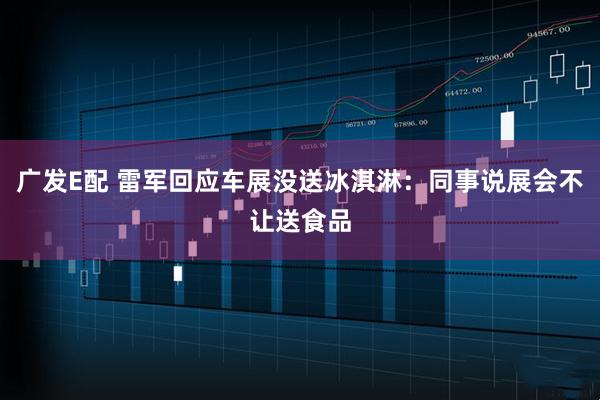 广发E配 雷军回应车展没送冰淇淋：同事说展会不让送食品