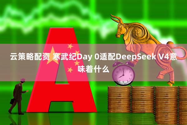 云策略配资 寒武纪Day 0适配DeepSeek V4意味着什么